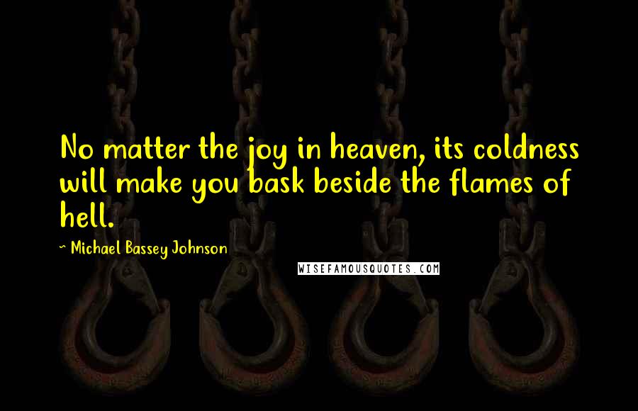 Michael Bassey Johnson Quotes: No matter the joy in heaven, its coldness will make you bask beside the flames of hell.