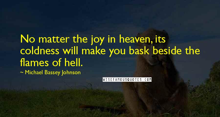 Michael Bassey Johnson Quotes: No matter the joy in heaven, its coldness will make you bask beside the flames of hell.