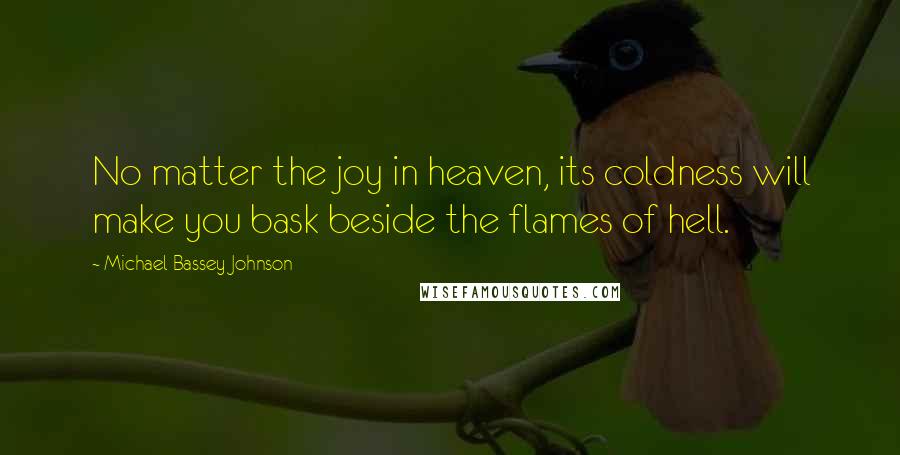 Michael Bassey Johnson Quotes: No matter the joy in heaven, its coldness will make you bask beside the flames of hell.