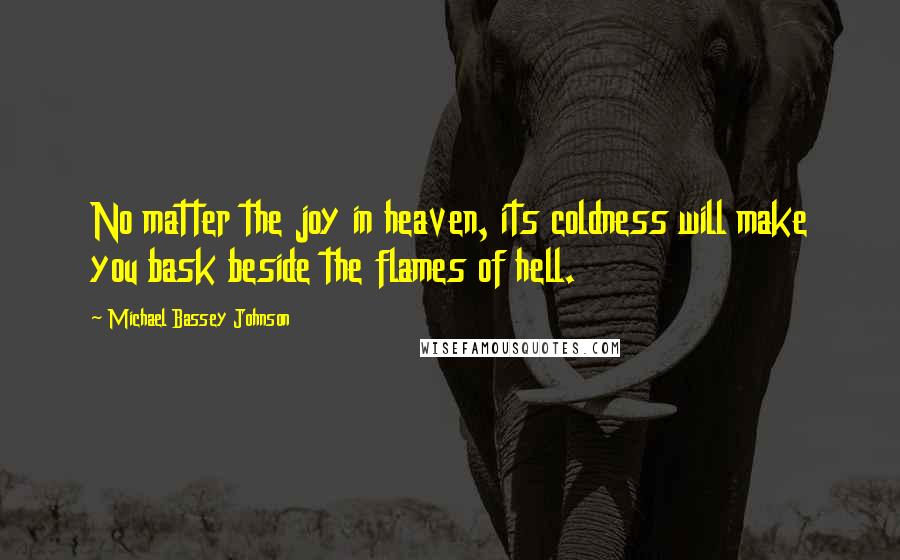 Michael Bassey Johnson Quotes: No matter the joy in heaven, its coldness will make you bask beside the flames of hell.