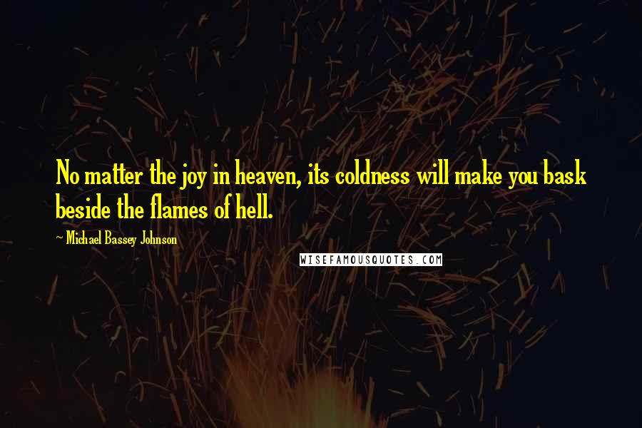 Michael Bassey Johnson Quotes: No matter the joy in heaven, its coldness will make you bask beside the flames of hell.