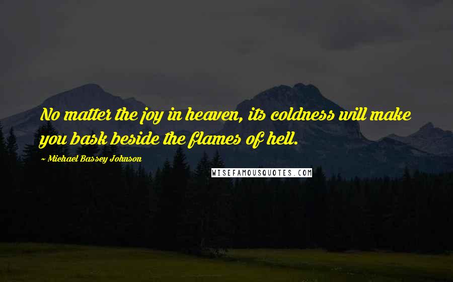 Michael Bassey Johnson Quotes: No matter the joy in heaven, its coldness will make you bask beside the flames of hell.