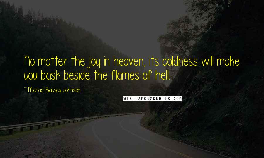 Michael Bassey Johnson Quotes: No matter the joy in heaven, its coldness will make you bask beside the flames of hell.