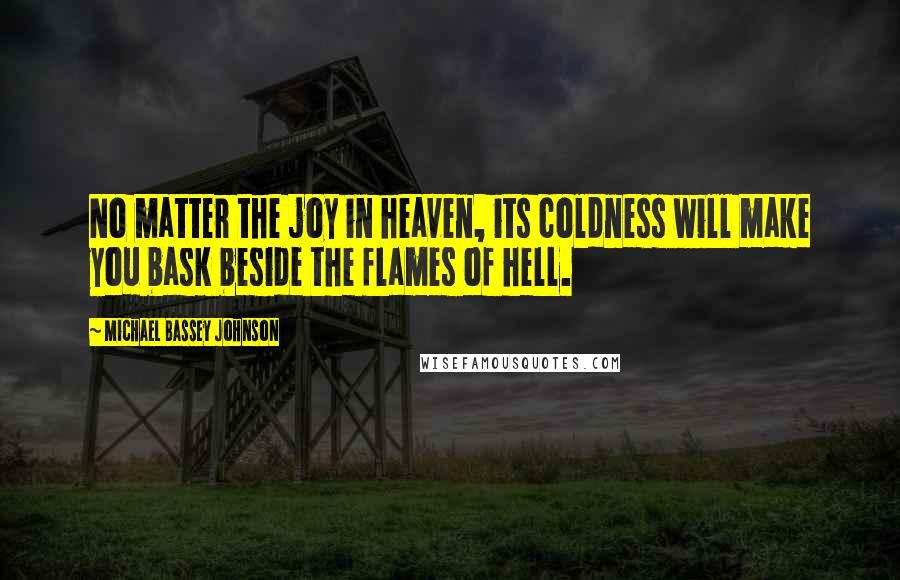 Michael Bassey Johnson Quotes: No matter the joy in heaven, its coldness will make you bask beside the flames of hell.