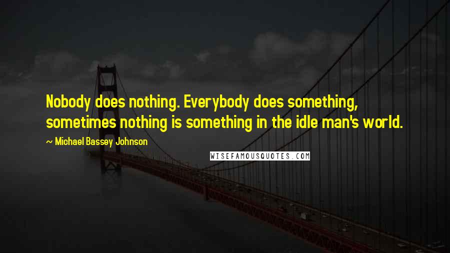 Michael Bassey Johnson Quotes: Nobody does nothing. Everybody does something, sometimes nothing is something in the idle man's world.