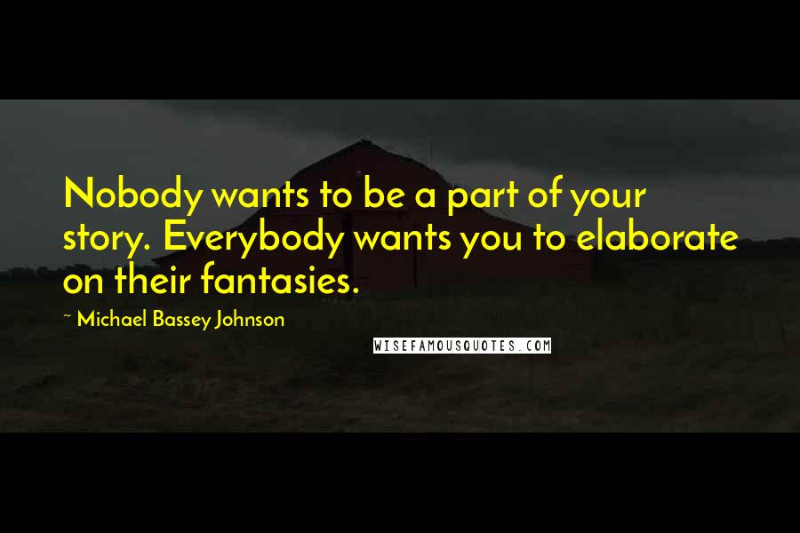 Michael Bassey Johnson Quotes: Nobody wants to be a part of your story. Everybody wants you to elaborate on their fantasies.