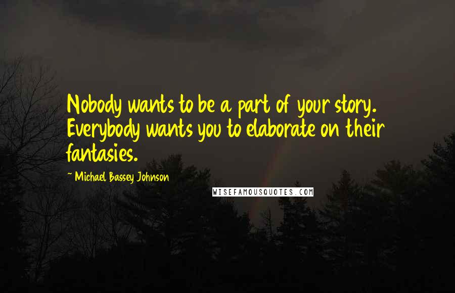 Michael Bassey Johnson Quotes: Nobody wants to be a part of your story. Everybody wants you to elaborate on their fantasies.