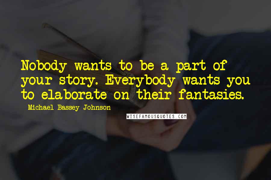 Michael Bassey Johnson Quotes: Nobody wants to be a part of your story. Everybody wants you to elaborate on their fantasies.