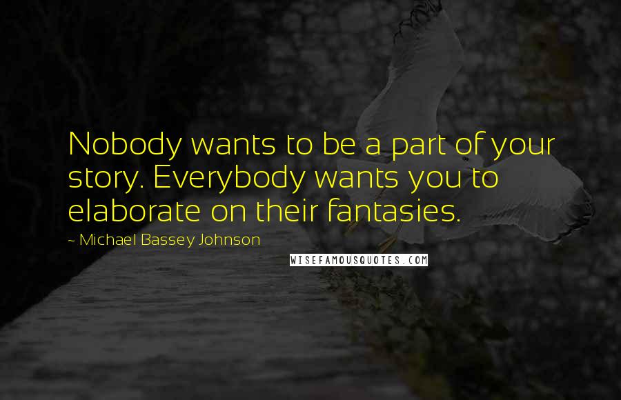 Michael Bassey Johnson Quotes: Nobody wants to be a part of your story. Everybody wants you to elaborate on their fantasies.