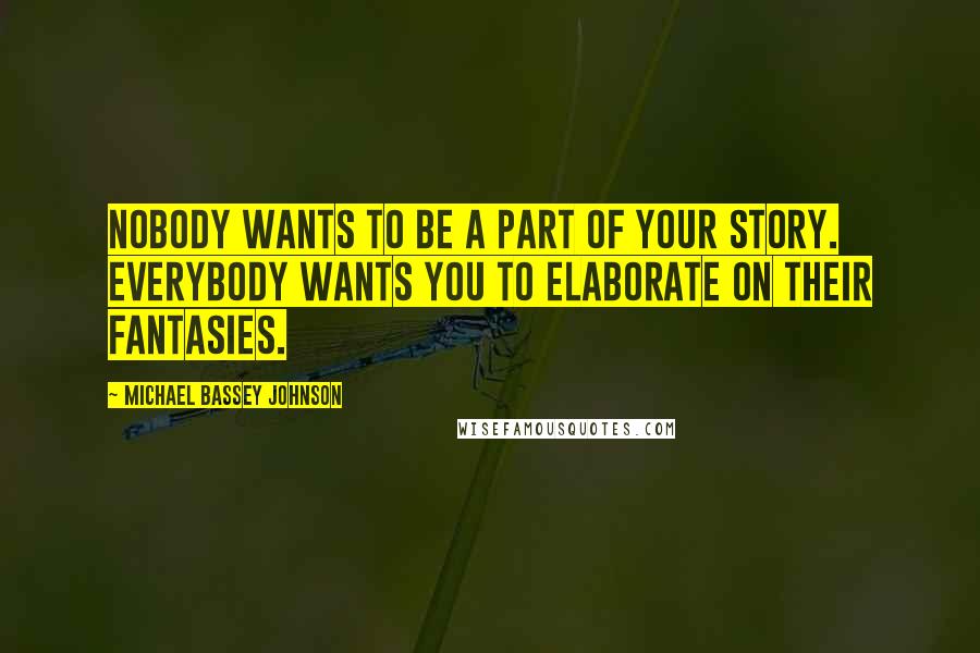Michael Bassey Johnson Quotes: Nobody wants to be a part of your story. Everybody wants you to elaborate on their fantasies.