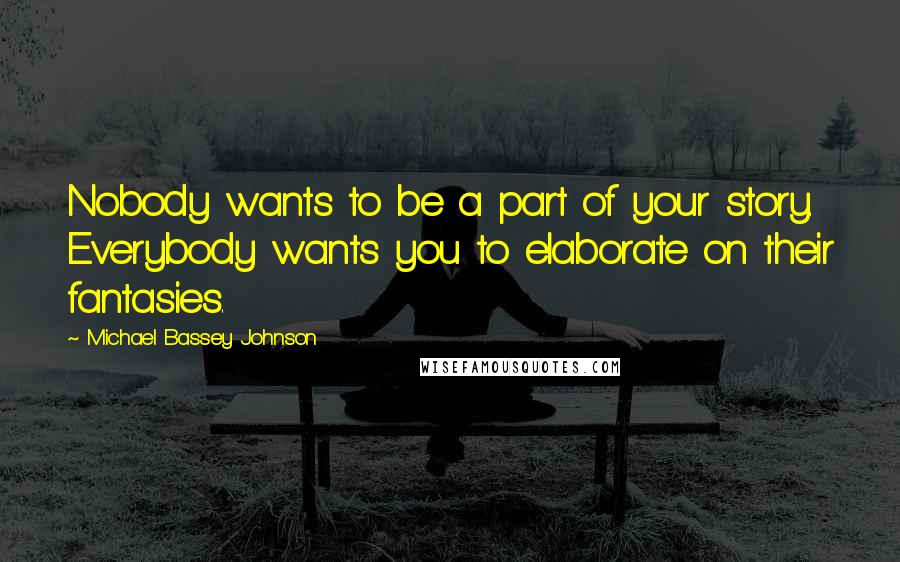 Michael Bassey Johnson Quotes: Nobody wants to be a part of your story. Everybody wants you to elaborate on their fantasies.