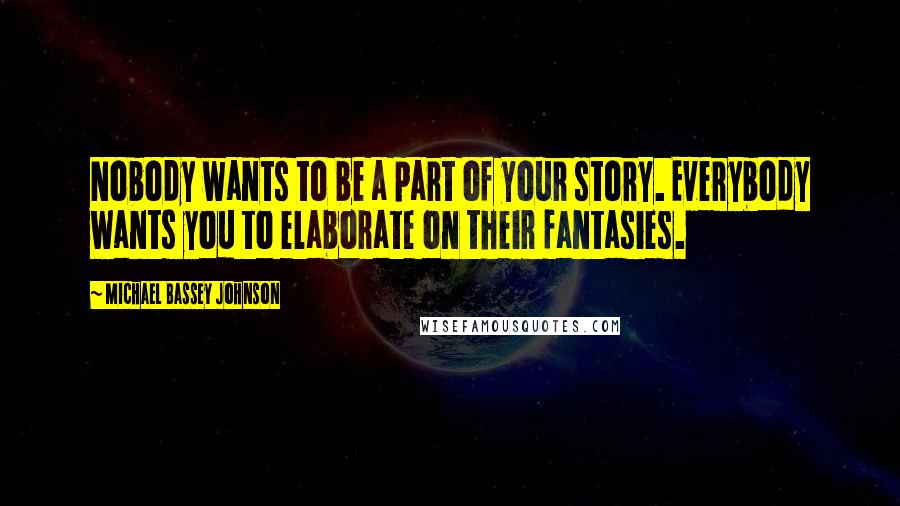 Michael Bassey Johnson Quotes: Nobody wants to be a part of your story. Everybody wants you to elaborate on their fantasies.