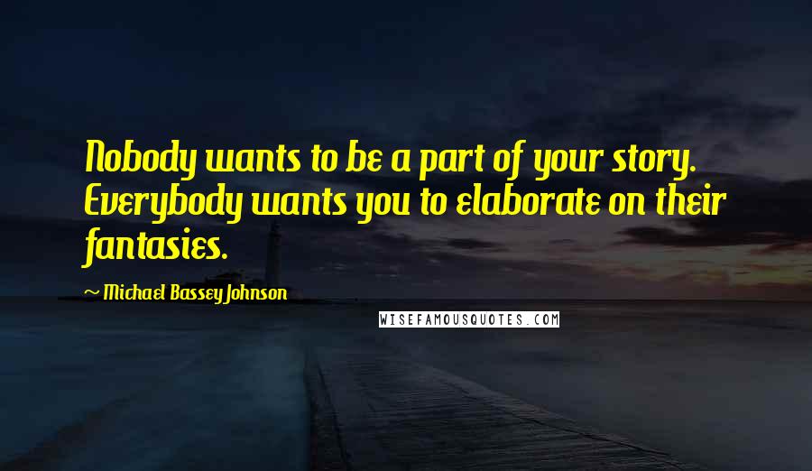 Michael Bassey Johnson Quotes: Nobody wants to be a part of your story. Everybody wants you to elaborate on their fantasies.