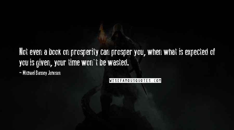 Michael Bassey Johnson Quotes: Not even a book on prosperity can prosper you, when what is expected of you is given, your time won't be wasted.