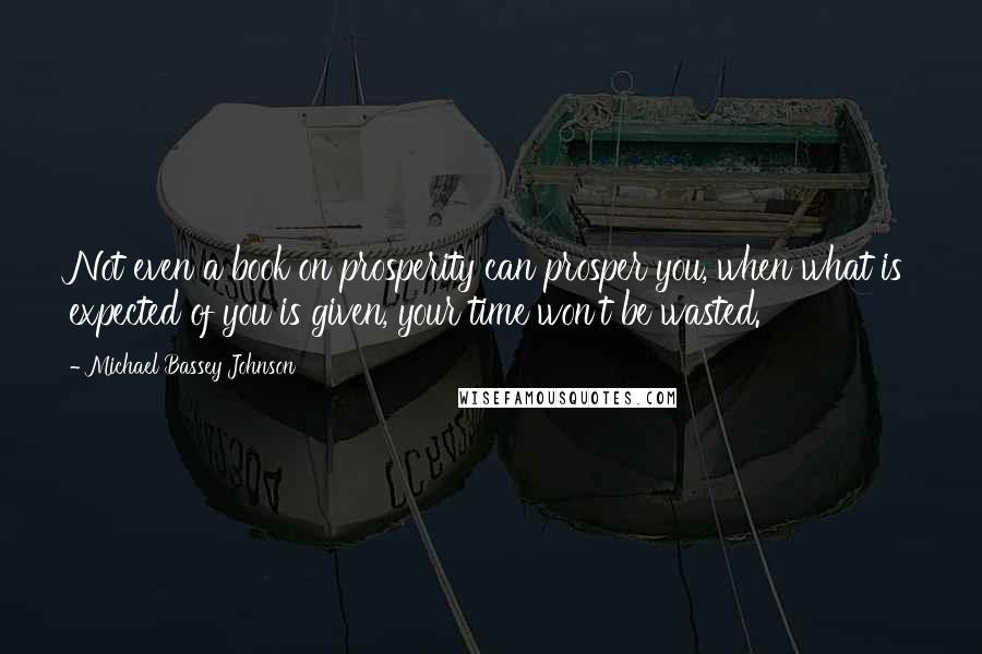 Michael Bassey Johnson Quotes: Not even a book on prosperity can prosper you, when what is expected of you is given, your time won't be wasted.