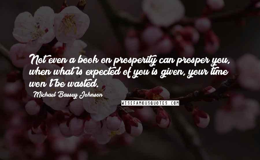 Michael Bassey Johnson Quotes: Not even a book on prosperity can prosper you, when what is expected of you is given, your time won't be wasted.