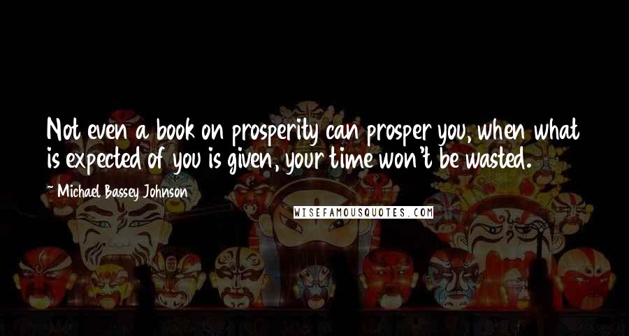 Michael Bassey Johnson Quotes: Not even a book on prosperity can prosper you, when what is expected of you is given, your time won't be wasted.