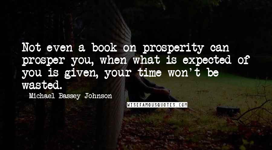 Michael Bassey Johnson Quotes: Not even a book on prosperity can prosper you, when what is expected of you is given, your time won't be wasted.