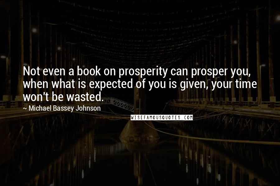 Michael Bassey Johnson Quotes: Not even a book on prosperity can prosper you, when what is expected of you is given, your time won't be wasted.