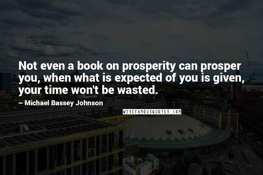 Michael Bassey Johnson Quotes: Not even a book on prosperity can prosper you, when what is expected of you is given, your time won't be wasted.