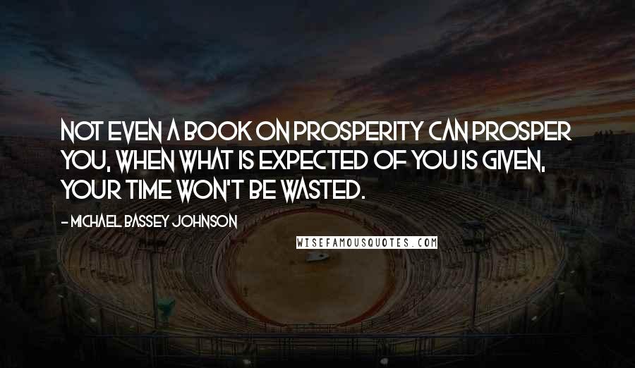 Michael Bassey Johnson Quotes: Not even a book on prosperity can prosper you, when what is expected of you is given, your time won't be wasted.