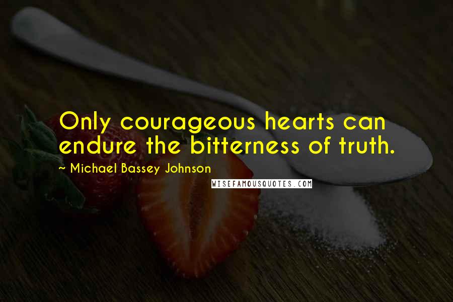 Michael Bassey Johnson Quotes: Only courageous hearts can endure the bitterness of truth.