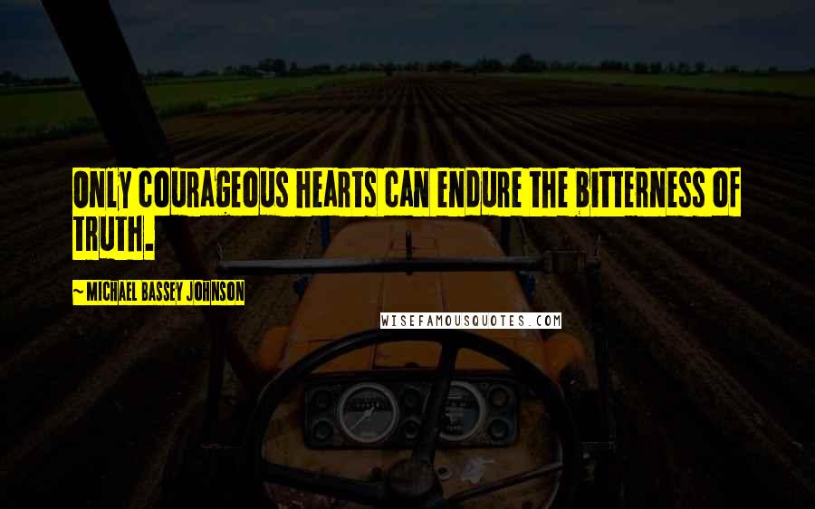 Michael Bassey Johnson Quotes: Only courageous hearts can endure the bitterness of truth.