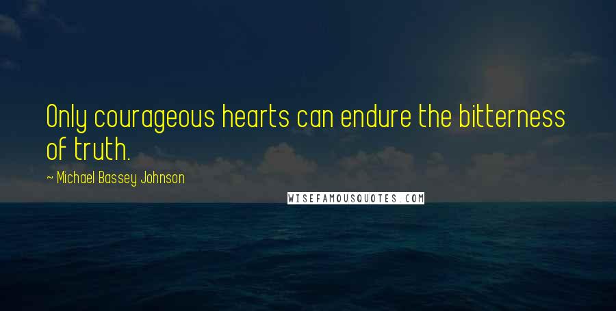 Michael Bassey Johnson Quotes: Only courageous hearts can endure the bitterness of truth.