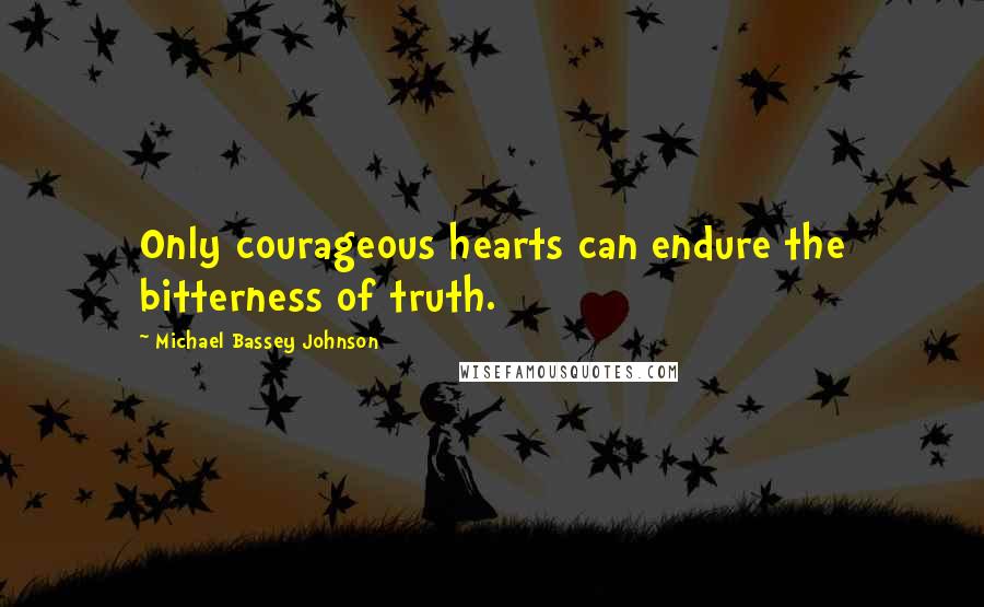 Michael Bassey Johnson Quotes: Only courageous hearts can endure the bitterness of truth.