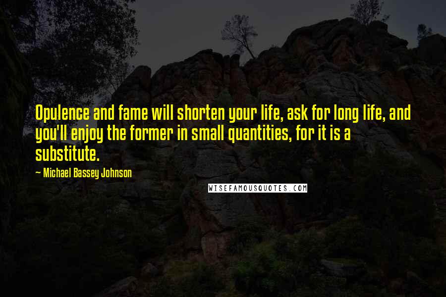 Michael Bassey Johnson Quotes: Opulence and fame will shorten your life, ask for long life, and you'll enjoy the former in small quantities, for it is a substitute.