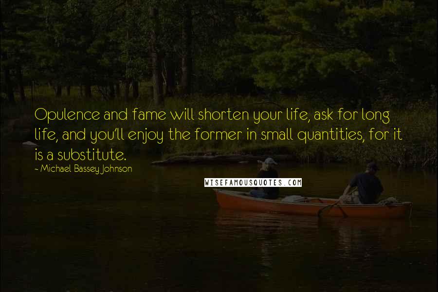 Michael Bassey Johnson Quotes: Opulence and fame will shorten your life, ask for long life, and you'll enjoy the former in small quantities, for it is a substitute.