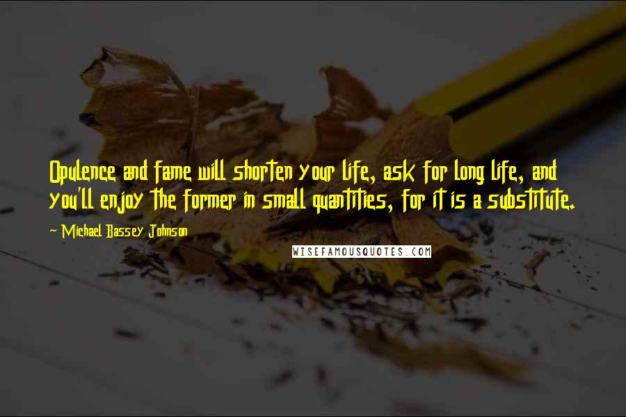 Michael Bassey Johnson Quotes: Opulence and fame will shorten your life, ask for long life, and you'll enjoy the former in small quantities, for it is a substitute.