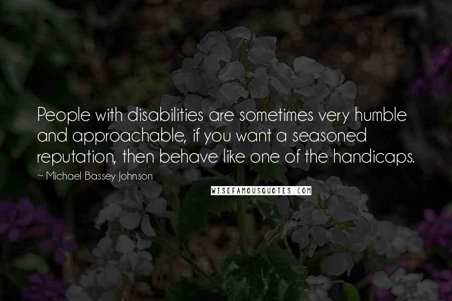 Michael Bassey Johnson Quotes: People with disabilities are sometimes very humble and approachable, if you want a seasoned reputation, then behave like one of the handicaps.