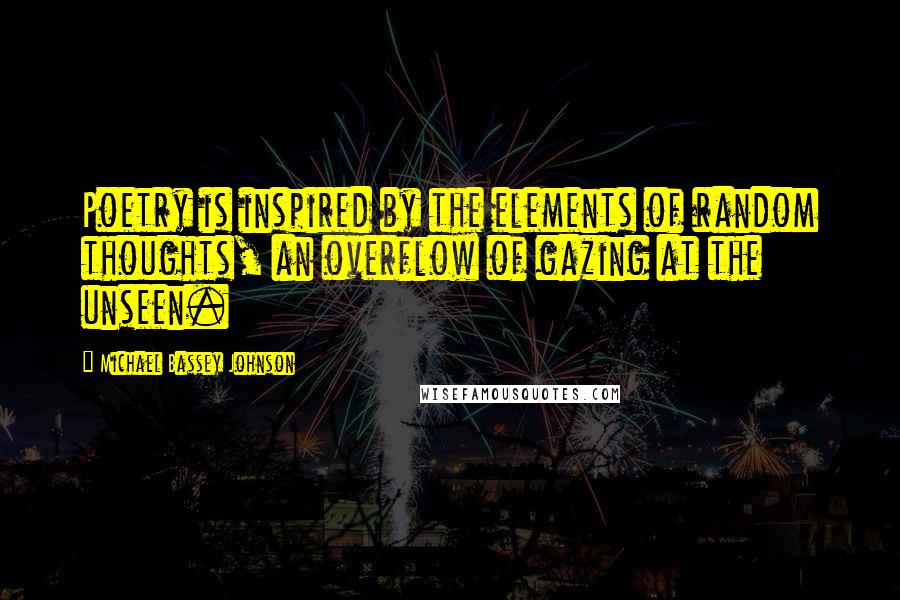 Michael Bassey Johnson Quotes: Poetry is inspired by the elements of random thoughts, an overflow of gazing at the unseen.