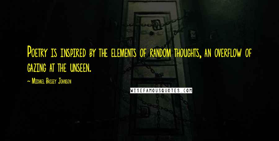 Michael Bassey Johnson Quotes: Poetry is inspired by the elements of random thoughts, an overflow of gazing at the unseen.