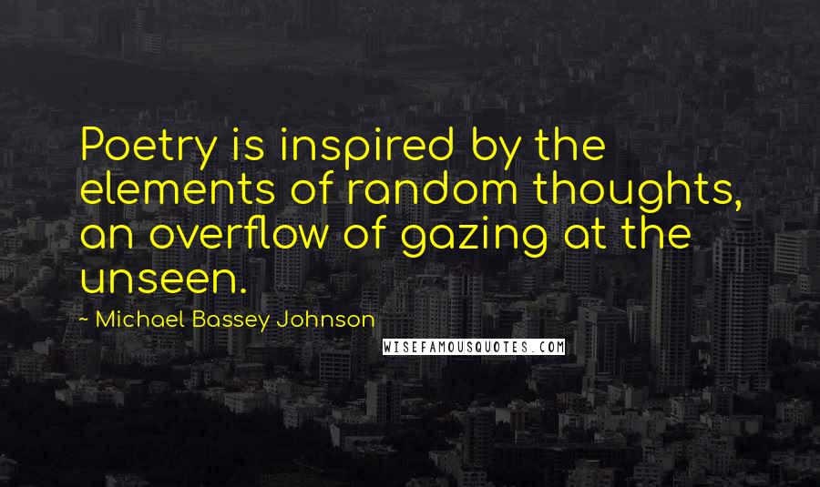 Michael Bassey Johnson Quotes: Poetry is inspired by the elements of random thoughts, an overflow of gazing at the unseen.