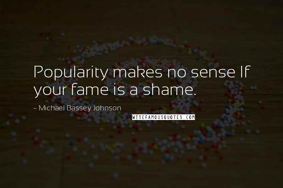 Michael Bassey Johnson Quotes: Popularity makes no sense If your fame is a shame.