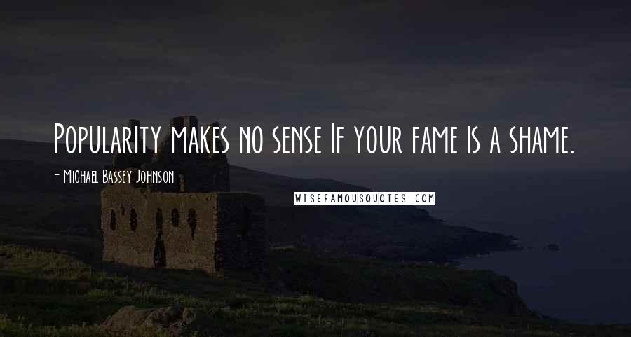 Michael Bassey Johnson Quotes: Popularity makes no sense If your fame is a shame.