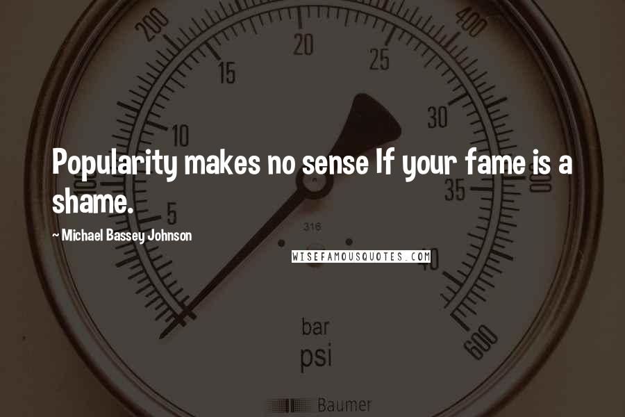 Michael Bassey Johnson Quotes: Popularity makes no sense If your fame is a shame.