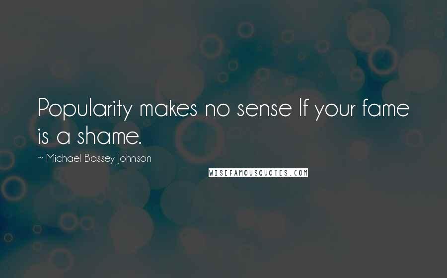 Michael Bassey Johnson Quotes: Popularity makes no sense If your fame is a shame.