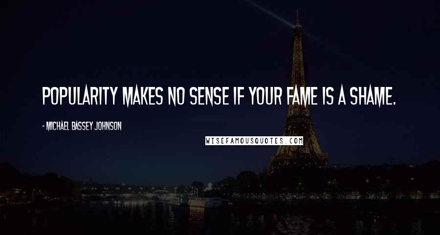 Michael Bassey Johnson Quotes: Popularity makes no sense If your fame is a shame.