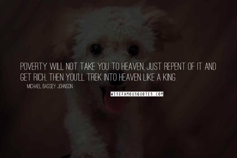 Michael Bassey Johnson Quotes: Poverty will not take you to heaven, just repent of it and get rich, then you'll trek into heaven like a king.