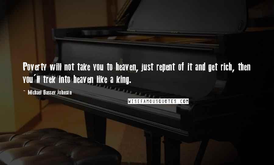 Michael Bassey Johnson Quotes: Poverty will not take you to heaven, just repent of it and get rich, then you'll trek into heaven like a king.