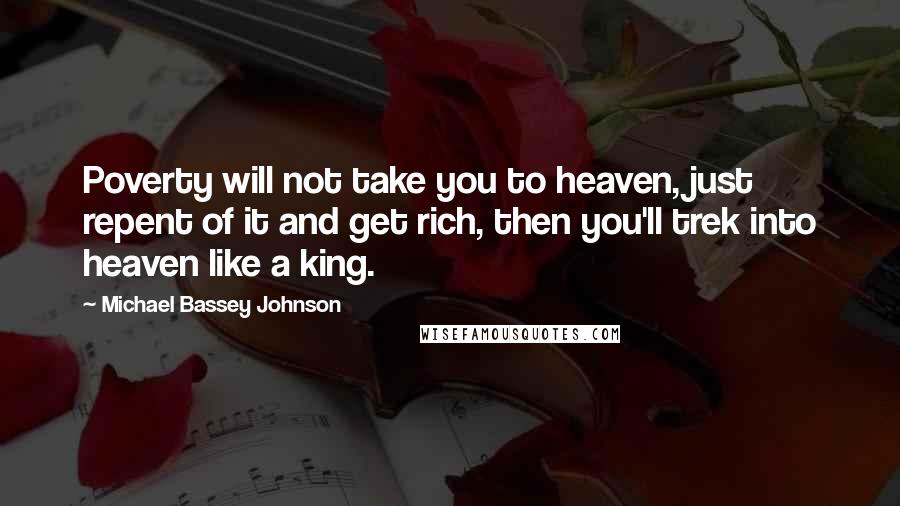 Michael Bassey Johnson Quotes: Poverty will not take you to heaven, just repent of it and get rich, then you'll trek into heaven like a king.