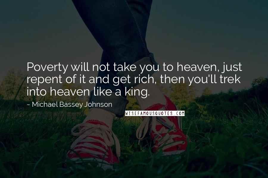 Michael Bassey Johnson Quotes: Poverty will not take you to heaven, just repent of it and get rich, then you'll trek into heaven like a king.