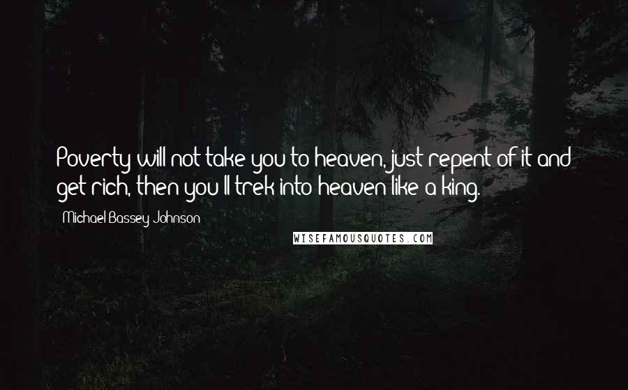 Michael Bassey Johnson Quotes: Poverty will not take you to heaven, just repent of it and get rich, then you'll trek into heaven like a king.