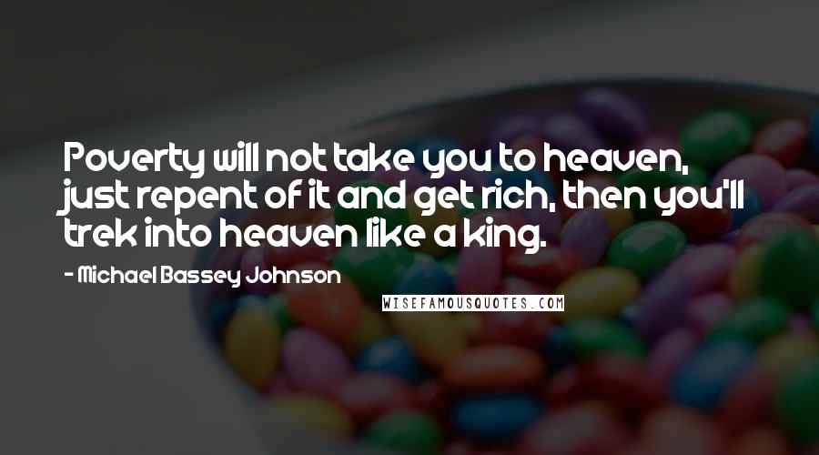 Michael Bassey Johnson Quotes: Poverty will not take you to heaven, just repent of it and get rich, then you'll trek into heaven like a king.