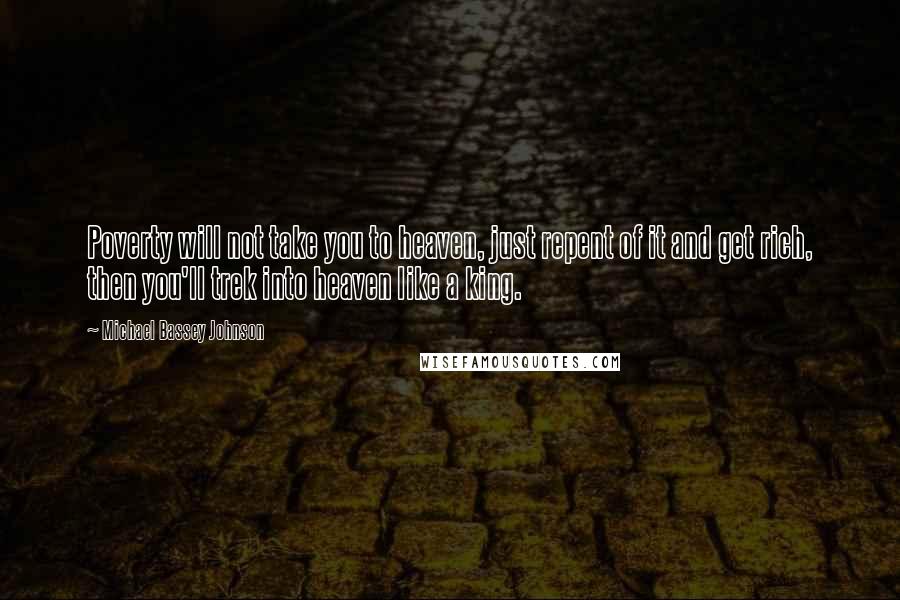 Michael Bassey Johnson Quotes: Poverty will not take you to heaven, just repent of it and get rich, then you'll trek into heaven like a king.