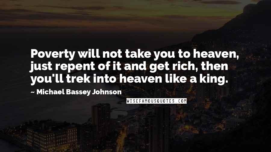 Michael Bassey Johnson Quotes: Poverty will not take you to heaven, just repent of it and get rich, then you'll trek into heaven like a king.