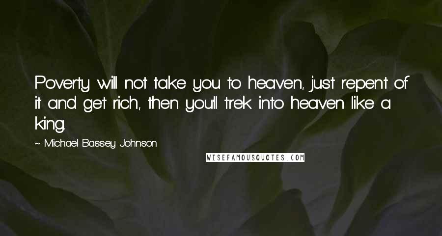 Michael Bassey Johnson Quotes: Poverty will not take you to heaven, just repent of it and get rich, then you'll trek into heaven like a king.